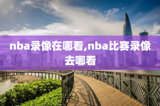 nba录像在哪看,nba比赛录像去哪看
